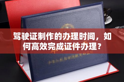鸟松驾驶证制作的办理时间，如何高效完成证件办理？